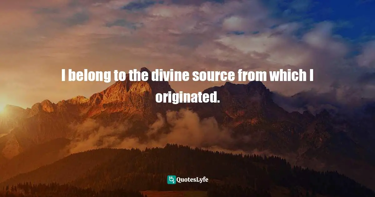 I belong to the divine source from which I originated.