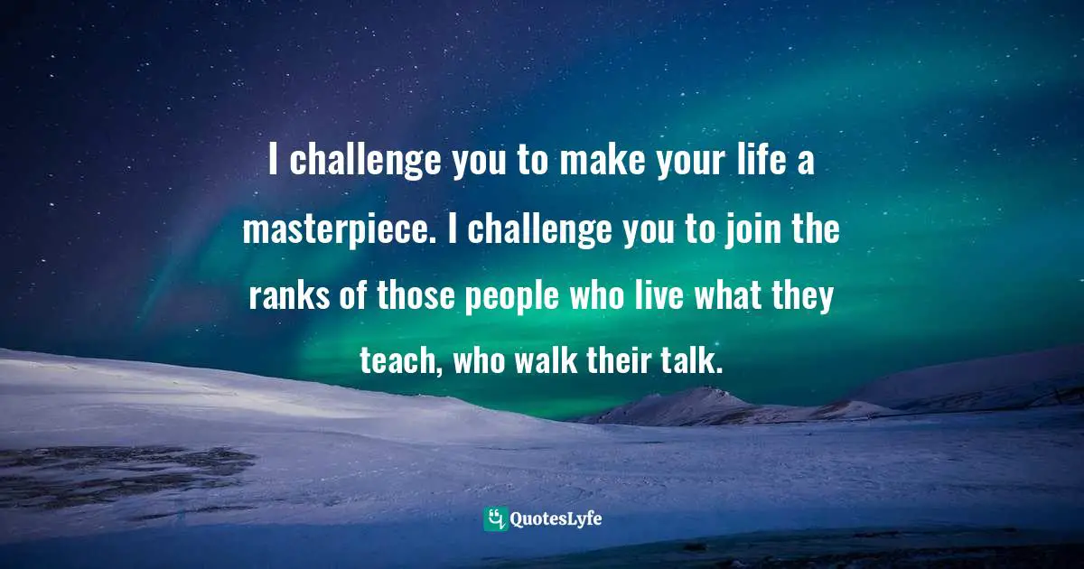 Quotes Quotes: "I challenge you to make your life a masterpiece. I challenge you to join the ranks of those people who live what they teach, who walk their talk."