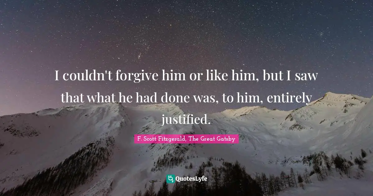 I couldn't forgive him or like him, but I saw that what he had done was, to him, entirely justified.