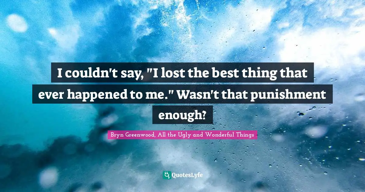 I couldn't say, "I lost the best thing that ever happened to me." Wasn't that punishment enough?