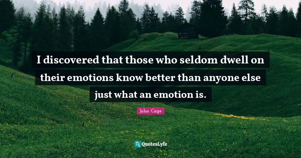 I discovered that those who seldom dwell on their emotions know better than anyone else just what an emotion is.