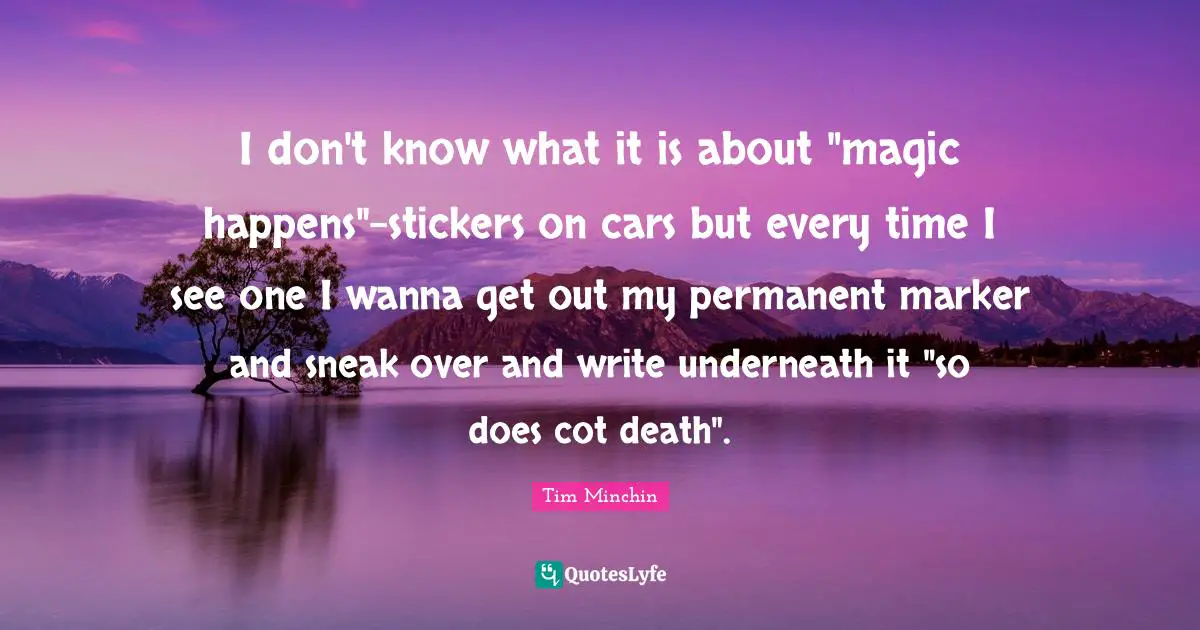 I don't know what it is about "magic happens"-stickers on cars but every time I see one I wanna get out my permanent marker and sneak over and write underneath it "so does cot death".