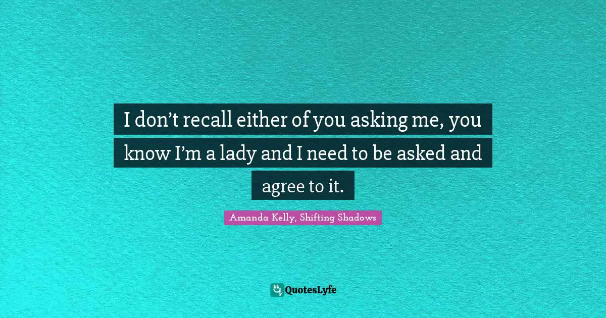 I don’t recall either of you asking me, you know I’m a lady and I need to be asked and agree to it.