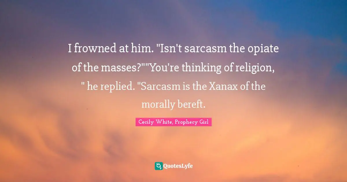 I frowned at him. "Isn't sarcasm the opiate of the masses?""You're thinking of religion, " he replied. "Sarcasm is the Xanax of the morally bereft.