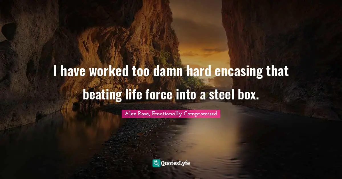 Emotionally Quotes: "I have worked too damn hard encasing that beating life force into a steel box."