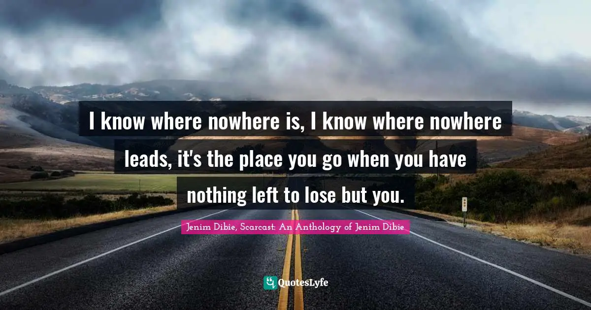 I know where nowhere is, I know where nowhere leads, it's the place you go when you have nothing left to lose but you.