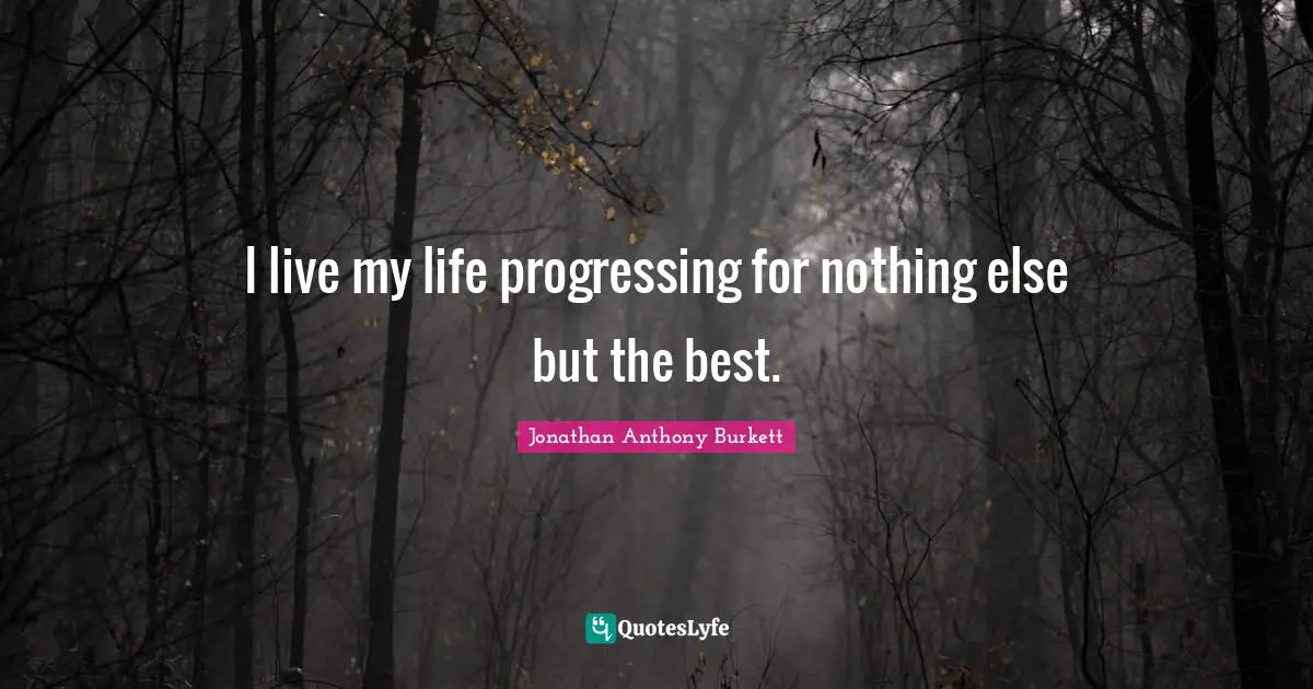 Jonathan Anthony Burkett Quotes: "I live my life progressing for nothing else but the best."