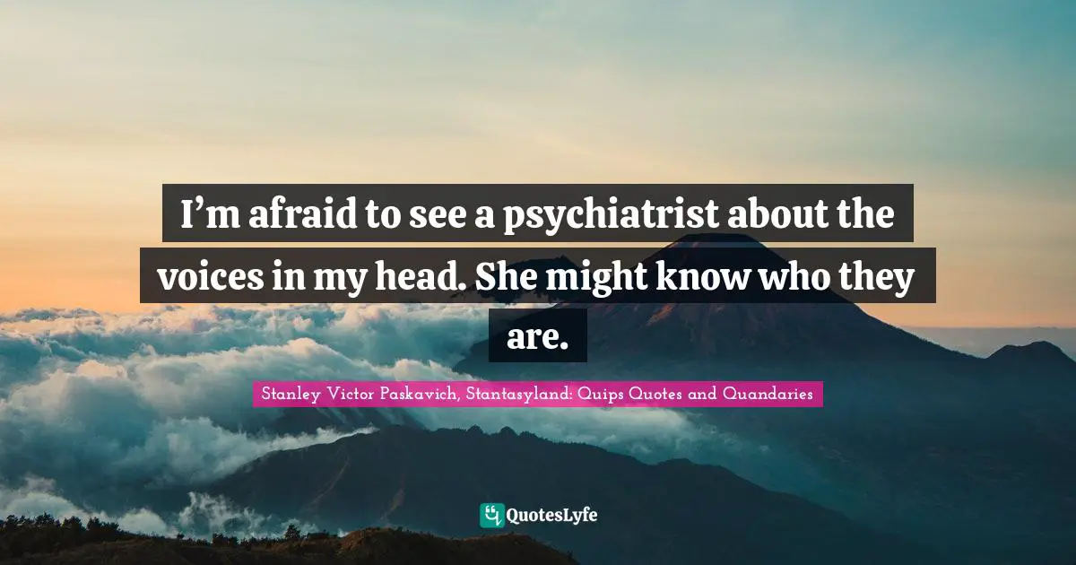 I’m afraid to see a psychiatrist about the voices in my head. She might know who they are.