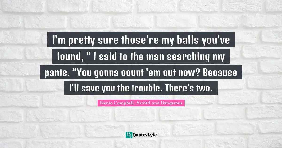 I'm pretty sure those're my balls you've found, ” I said to the man searching my pants. “You gonna count 'em out now? Because I'll save you the trouble. There's two.