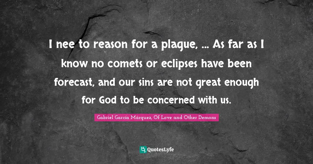Gabriel García Márquez Quotes: "I nee to reason for a plague, ... As far as I know no comets or eclipses have been forecast, and our sins are not great enough for God to be concerned with us."