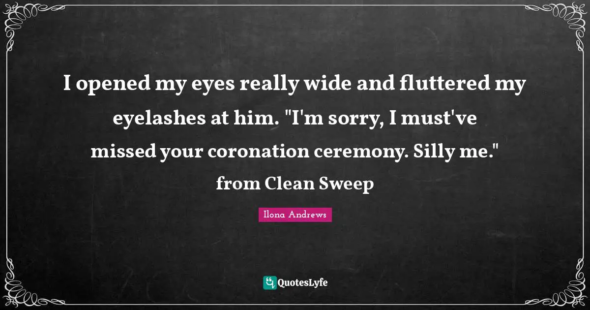 I opened my eyes really wide and fluttered my eyelashes at him. "I'm sorry, I must've missed your coronation ceremony. Silly me." from Clean Sweep