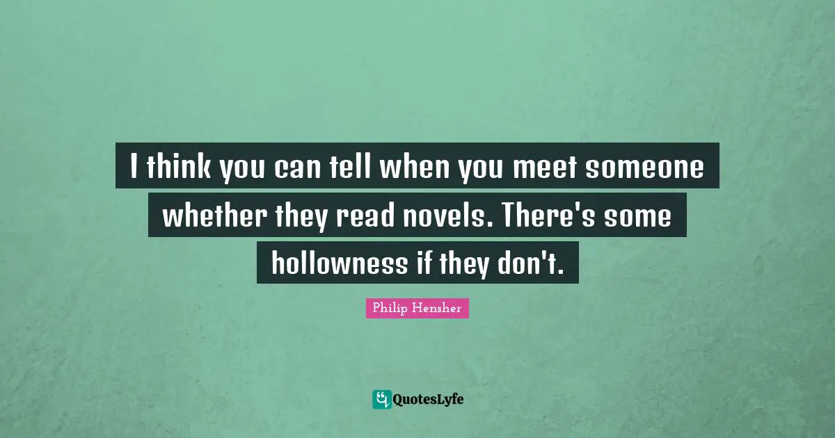 I think you can tell when you meet someone whether they read novels. There's some hollowness if they don't.