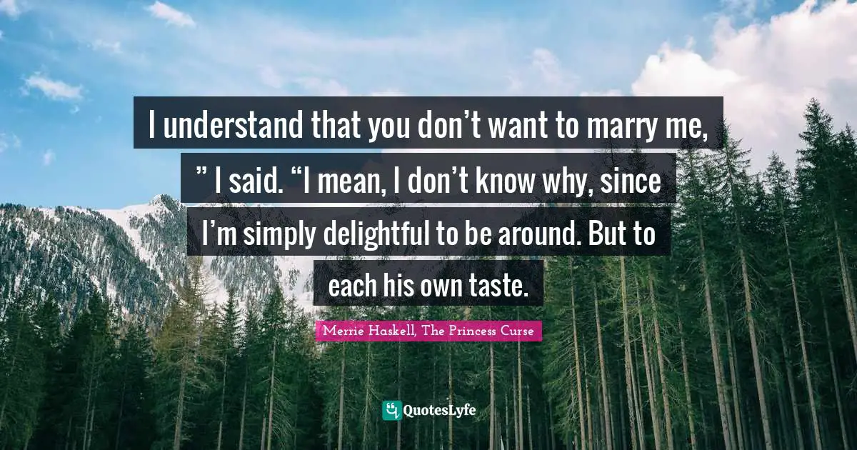 I understand that you don’t want to marry me, ” I said. “I mean, I don’t know why, since I’m simply delightful to be around. But to each his own taste.