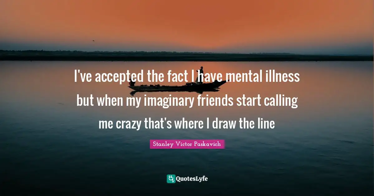Mental Disorders Quotes: "I've accepted the fact I have mental illness but when my imaginary friends start calling me crazy that's where I draw the line"