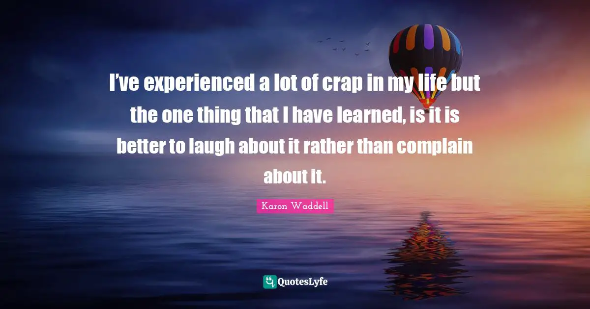 Lessons Learned Quotes: "I’ve experienced a lot of crap in my life but the one thing that I have learned, is it is better to laugh about it rather than complain about it."