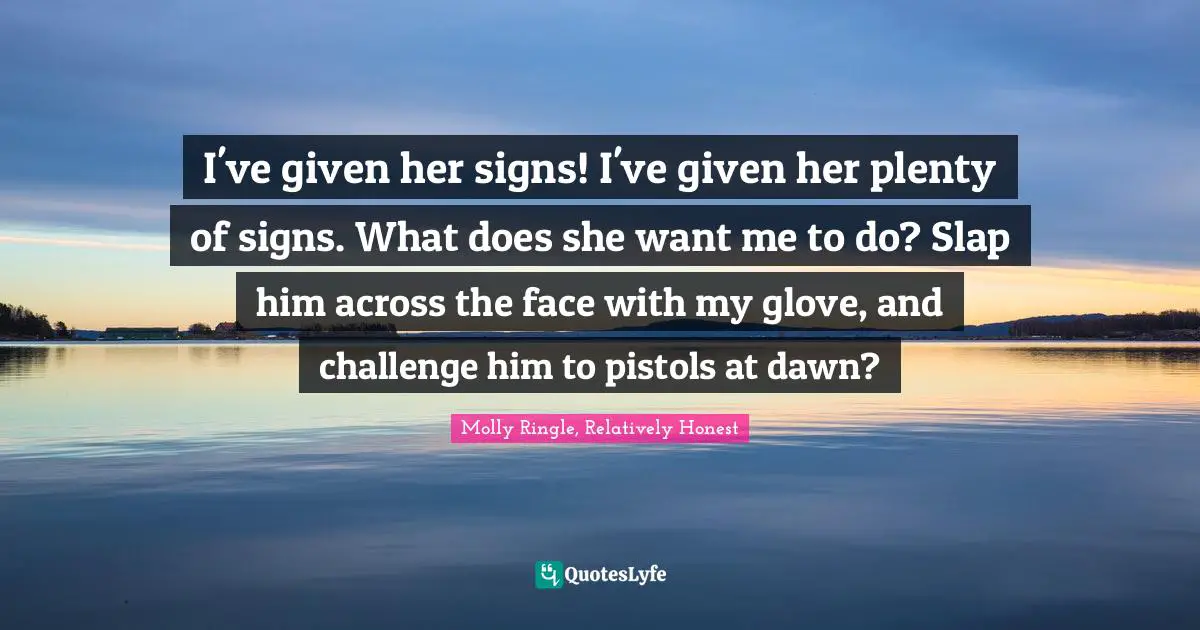 I've given her signs! I've given her plenty of signs. What does she want me to do? Slap him across the face with my glove, and challenge him to pistols at dawn?