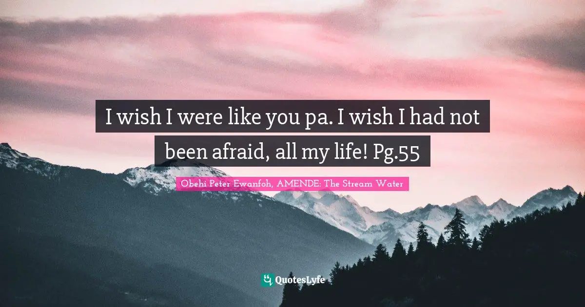 Stream Quotes: "I wish I were like you pa. I wish I had not been afraid, all my life! Pg.55"