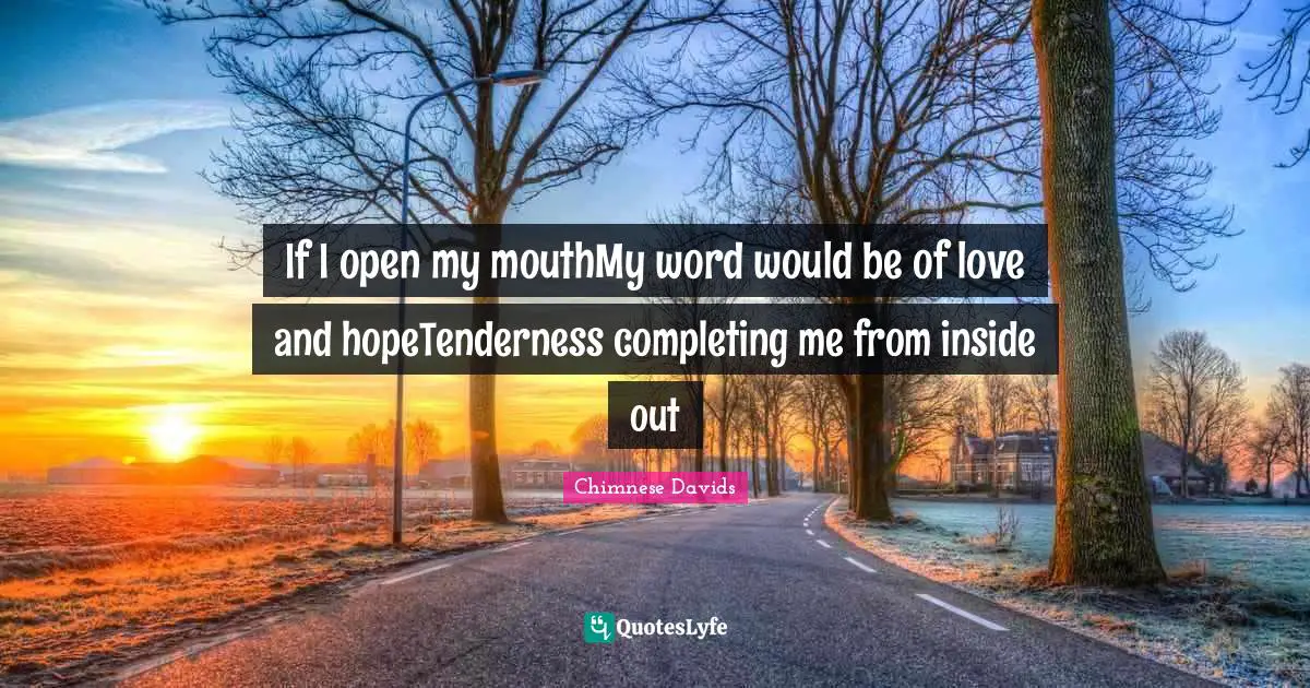 If I open my mouthMy word would be of love and hopeTenderness completing me from inside out