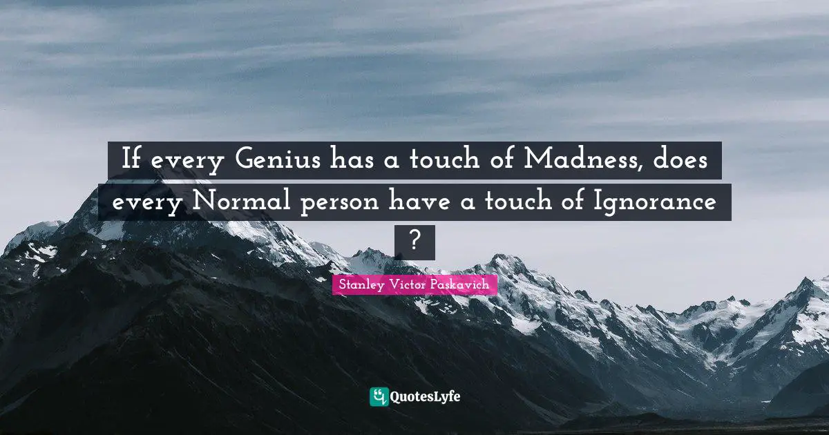 If every Genius has a touch of Madness, does every Normal person have a touch of Ignorance ?