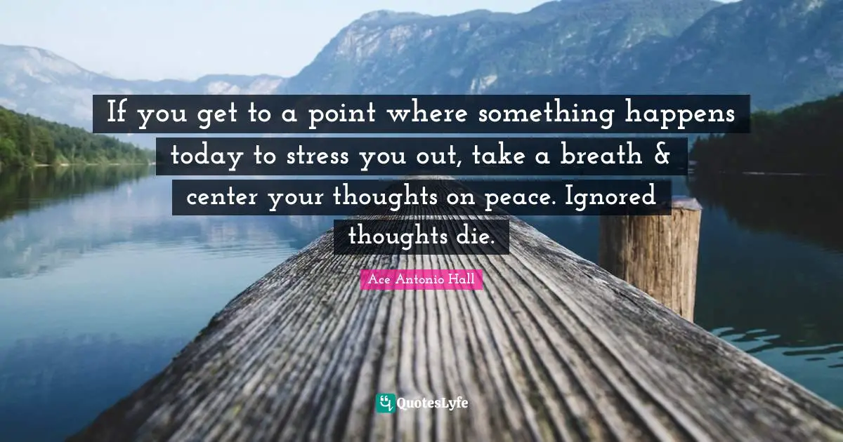 Ace Antonio Hall Quotes: If you get to a point where something happens today to stress you out, take a breath & center your thoughts on peace. Ignored thoughts die.