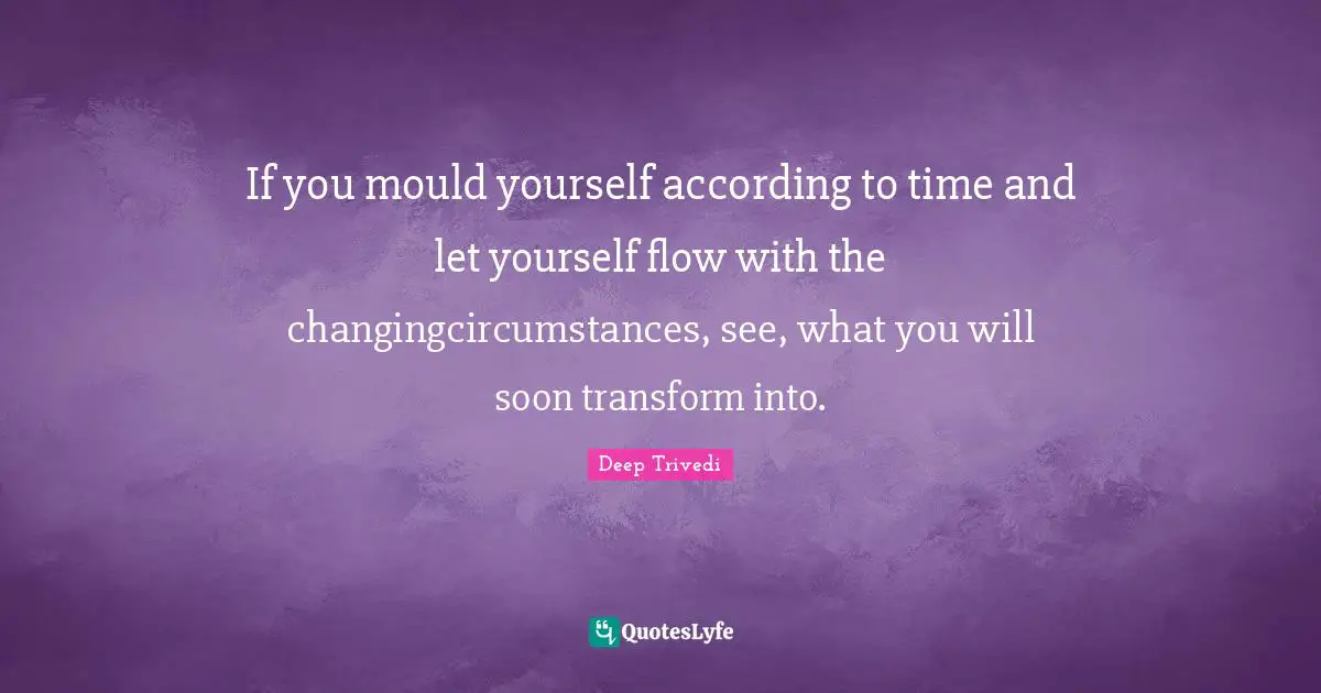 If you mould yourself according to time and let yourself flow with the changingcircumstances, see, what you will soon transform into.