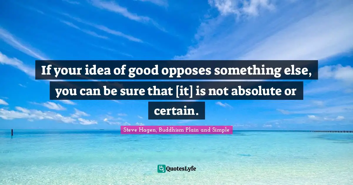 If your idea of good opposes something else, you can be sure that [it] is not absolute or certain.