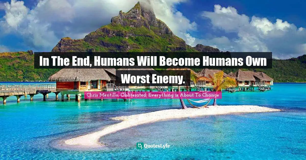In The End, Humans Will Become Humans Own Worst Enemy.