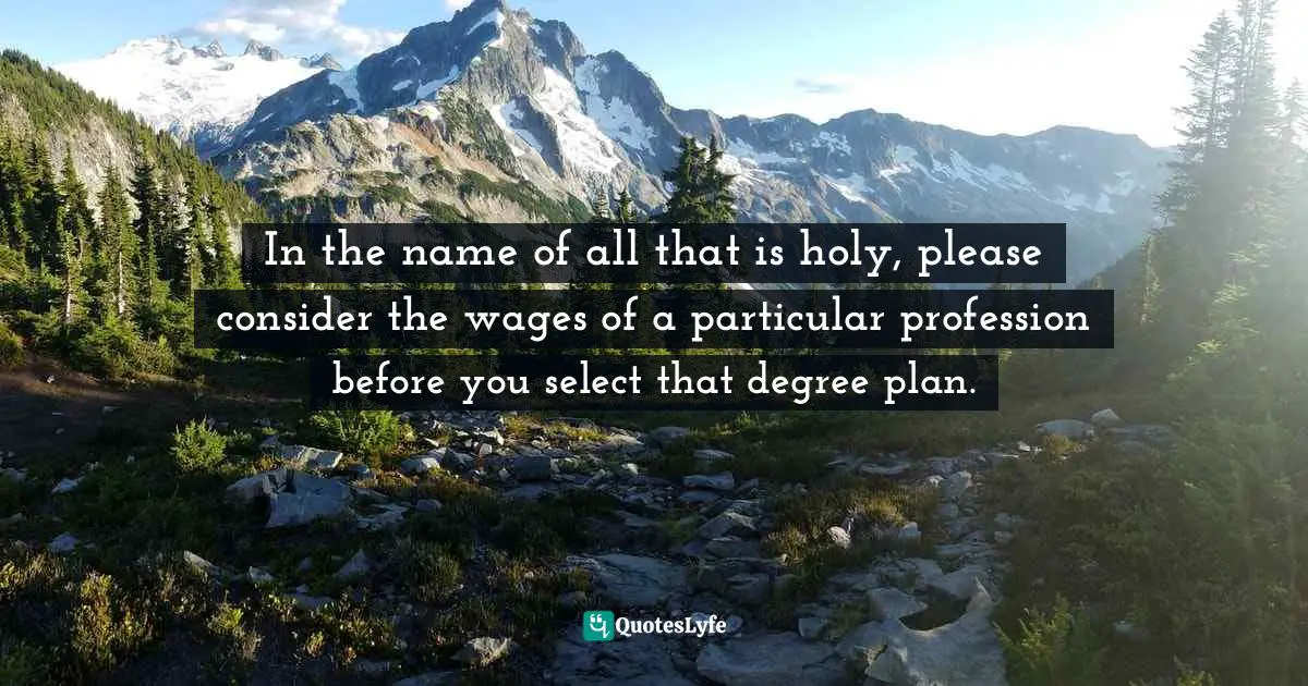 In the name of all that is holy, please consider the wages of a particular profession before you select that degree plan.