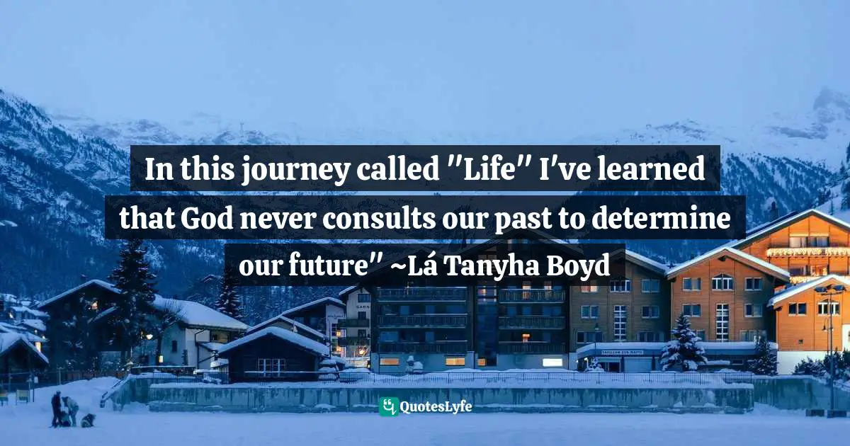 In this journey called "Life" I've learned that God never consults our past to determine our future" ~Lá Tanyha Boyd