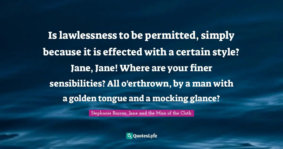 Stephanie Barron Quotes: "Is lawlessness to be permitted, simply because it is effected with a certain style? Jane, Jane! Where are your finer sensibilities? All o'erthrown, by a man with a golden tongue and a mocking glance?"