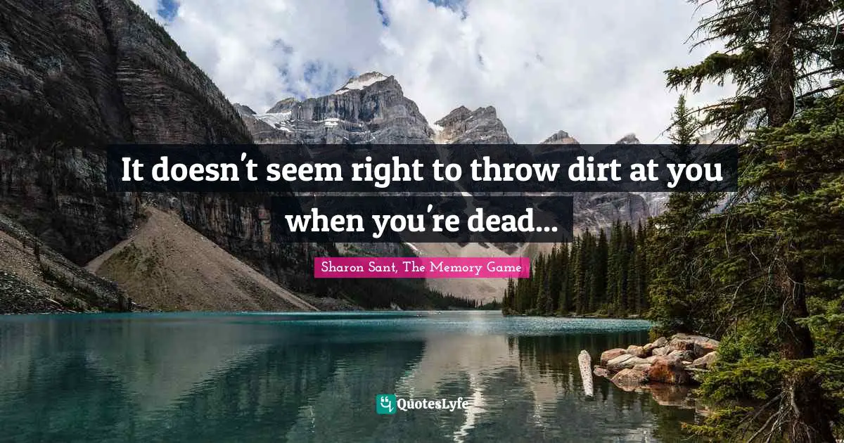 It doesn't seem right to throw dirt at you when you're dead...