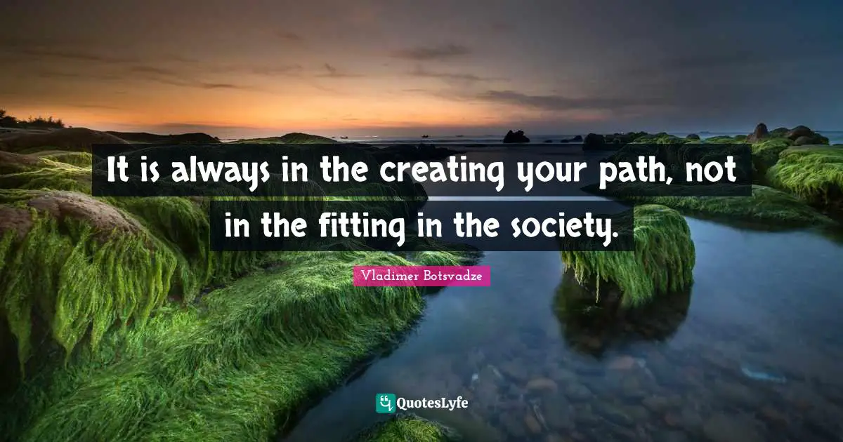 Vladimer Botsvadze Quotes: It is always in the creating your path, not in the fitting in the society.