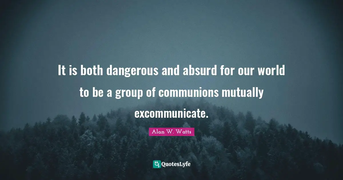 Alan W. Watts Quotes: "It is both dangerous and absurd for our world to be a group of communions mutually excommunicate."