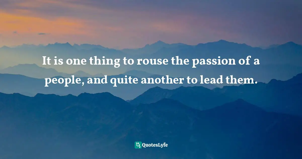It is one thing to rouse the passion of a people, and quite another to lead them.