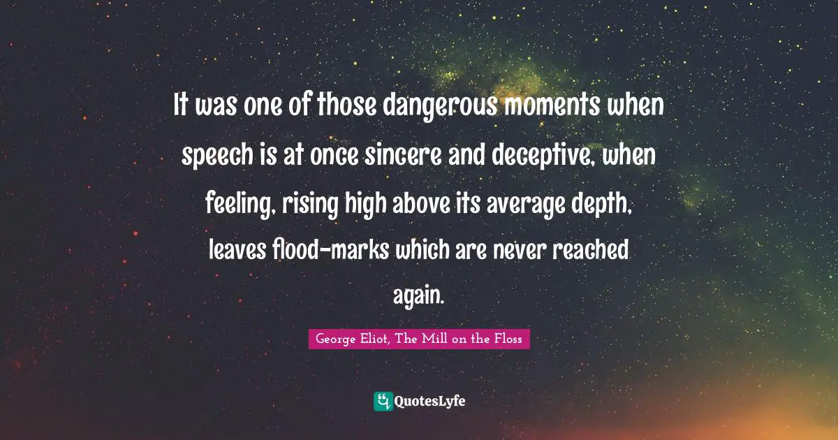 George Eliot, The Mill on the Floss Quotes: It was one of those dangerous moments when speech is at once sincere and deceptive, when feeling, rising high above its average depth, leaves flood-marks which are never reached again.