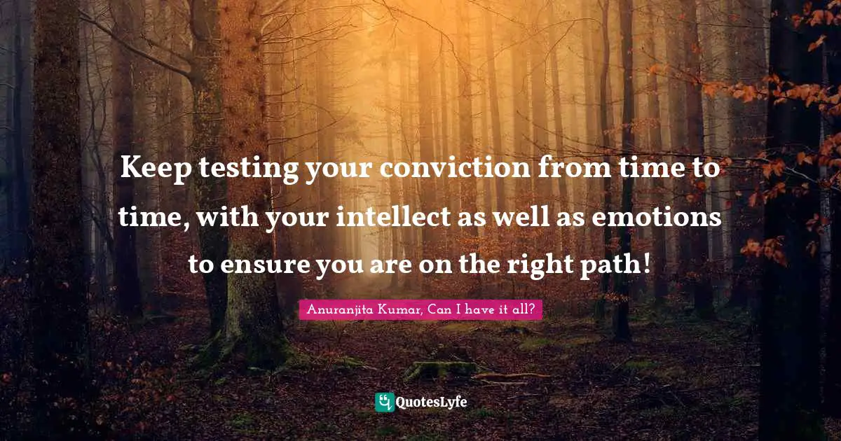 Keep testing your conviction from time to time, with your intellect as well as emotions to ensure you are on the right path!