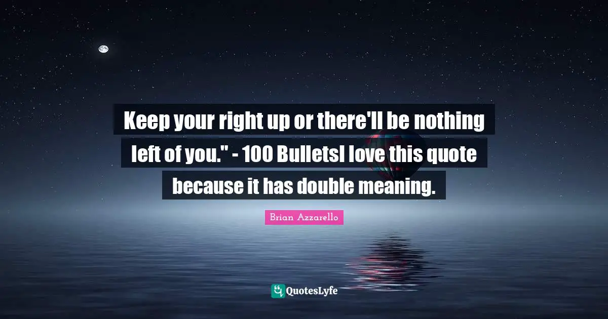 Keep your right up or there'll be nothing left of you." - 100 BulletsI love this quote because it has double meaning.
