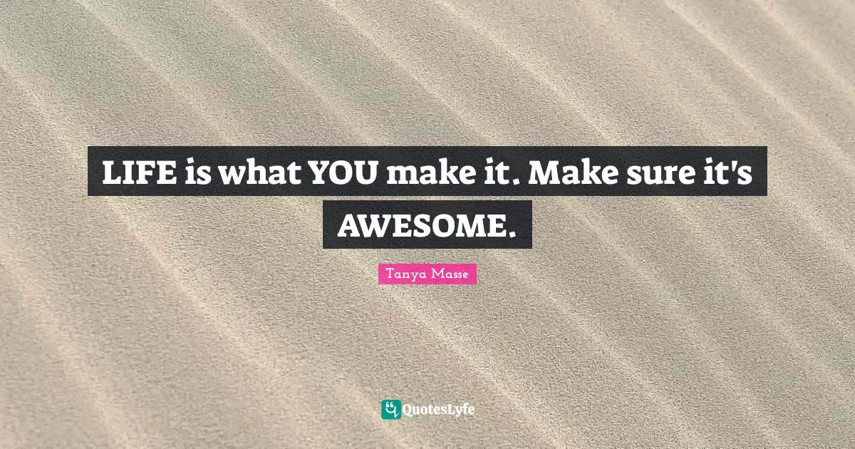 LIFE is what YOU make it. Make sure it's AWESOME.