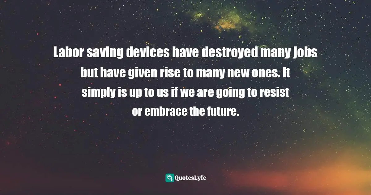 Labor saving devices have destroyed many jobs but have given rise to many new ones. It simply is up to us if we are going to resist or embrace the future.