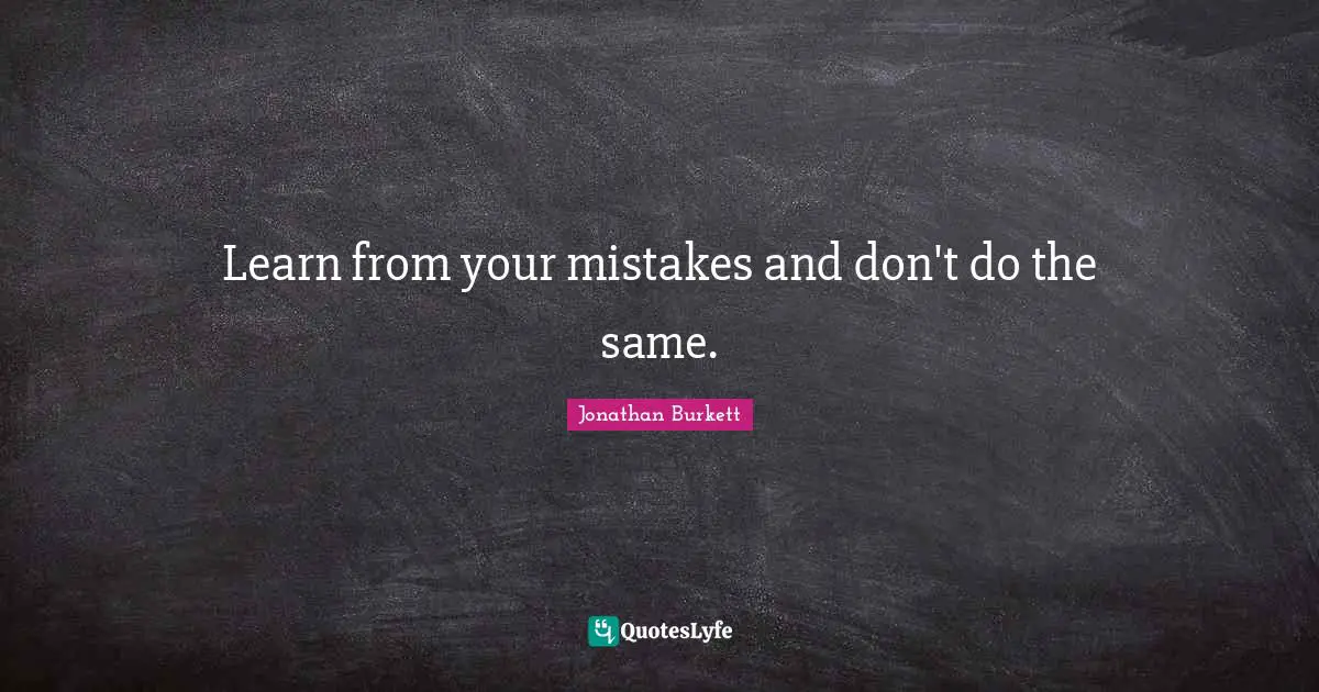 Learn from your mistakes and don't do the same.
