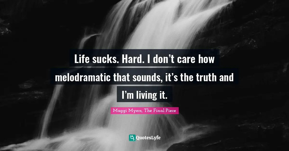 Life sucks. Hard. I don’t care how melodramatic that sounds, it’s the truth and I’m living it.