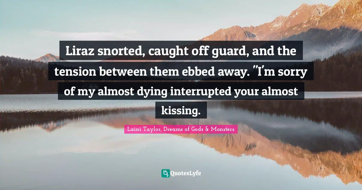 Liraz snorted, caught off guard, and the tension between them ebbed away. "I'm sorry of my almost dying interrupted your almost kissing.