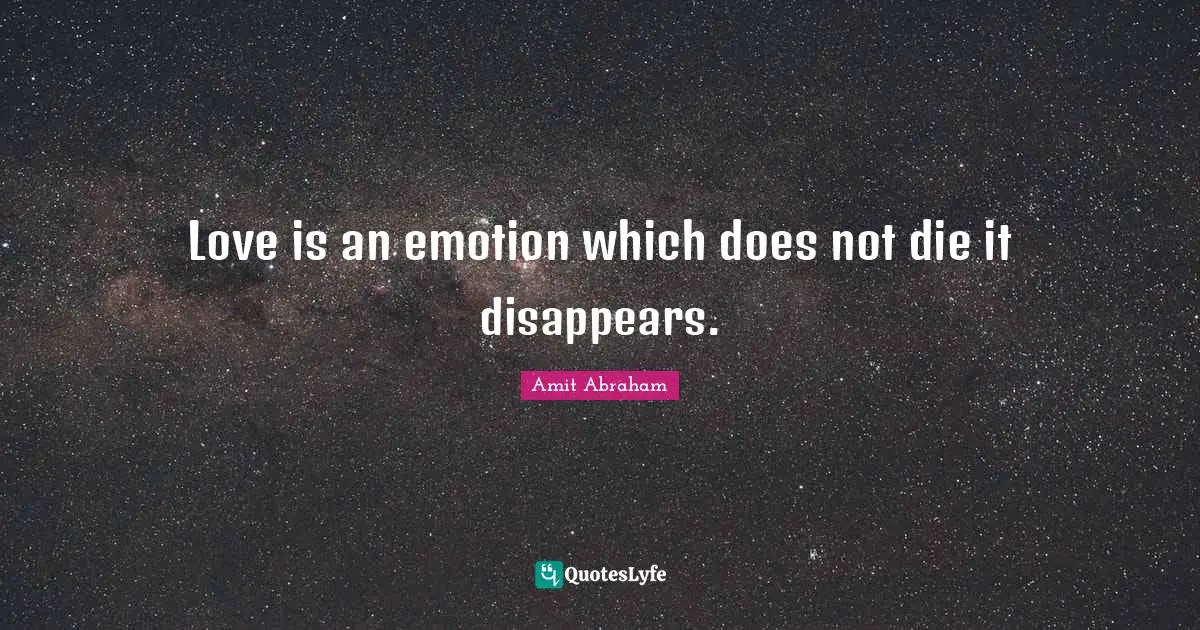 Love is an emotion which does not die it disappears.