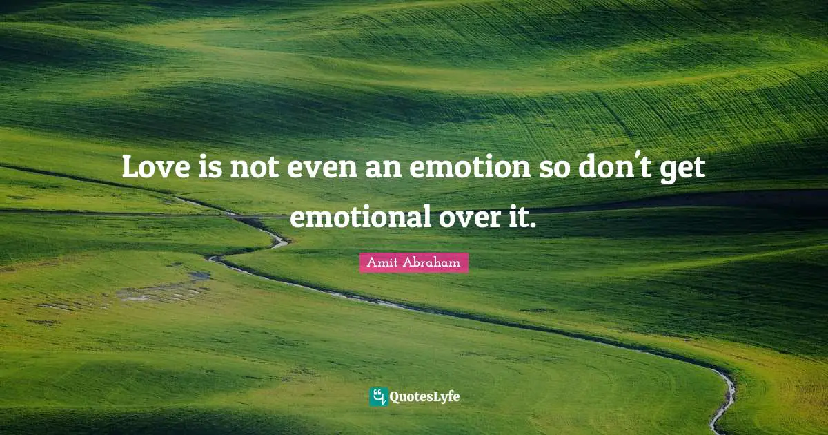 Love is not even an emotion so don't get emotional over it.