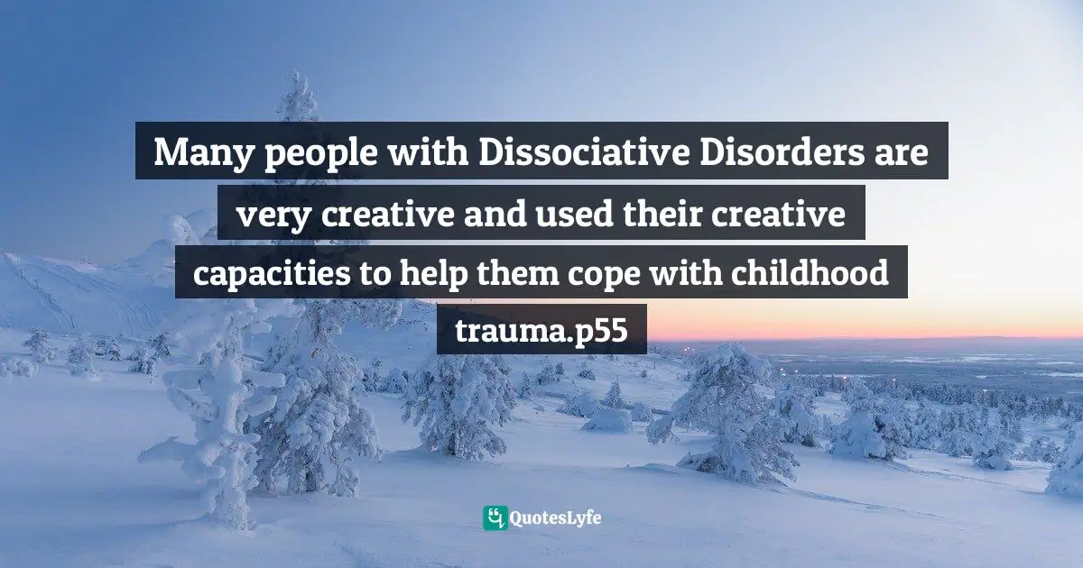 Many people with Dissociative Disorders are very creative and used their creative capacities to help them cope with childhood trauma.p55