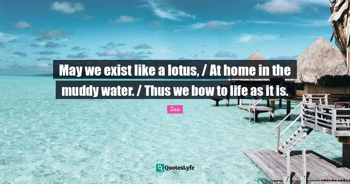 May we exist like a lotus, / At home in the muddy water. / Thus we bow to life as it is.