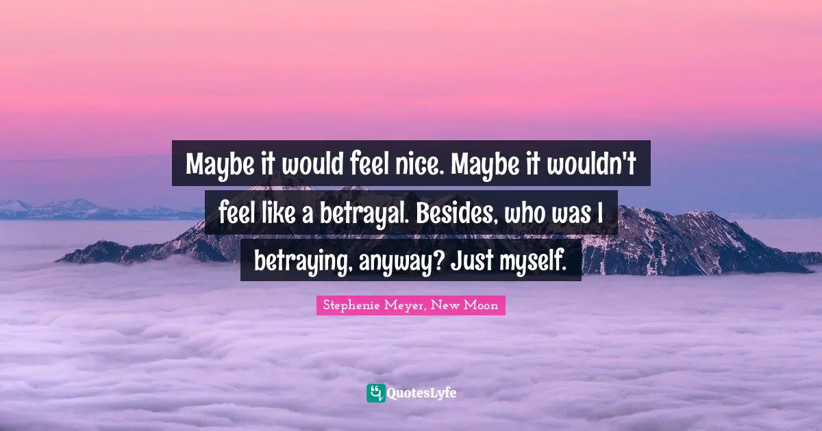 Maybe it would feel nice. Maybe it wouldn't feel like a betrayal. Besides, who was I betraying, anyway? Just myself.