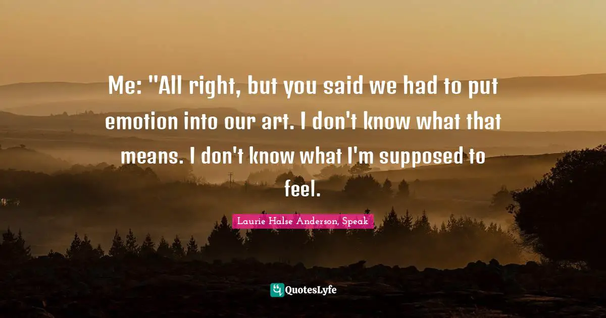 Laurie Halse Anderson, Speak Quotes: "Me: "All right, but you said we had to put emotion into our art. I don't know what that means. I don't know what I'm supposed to feel."