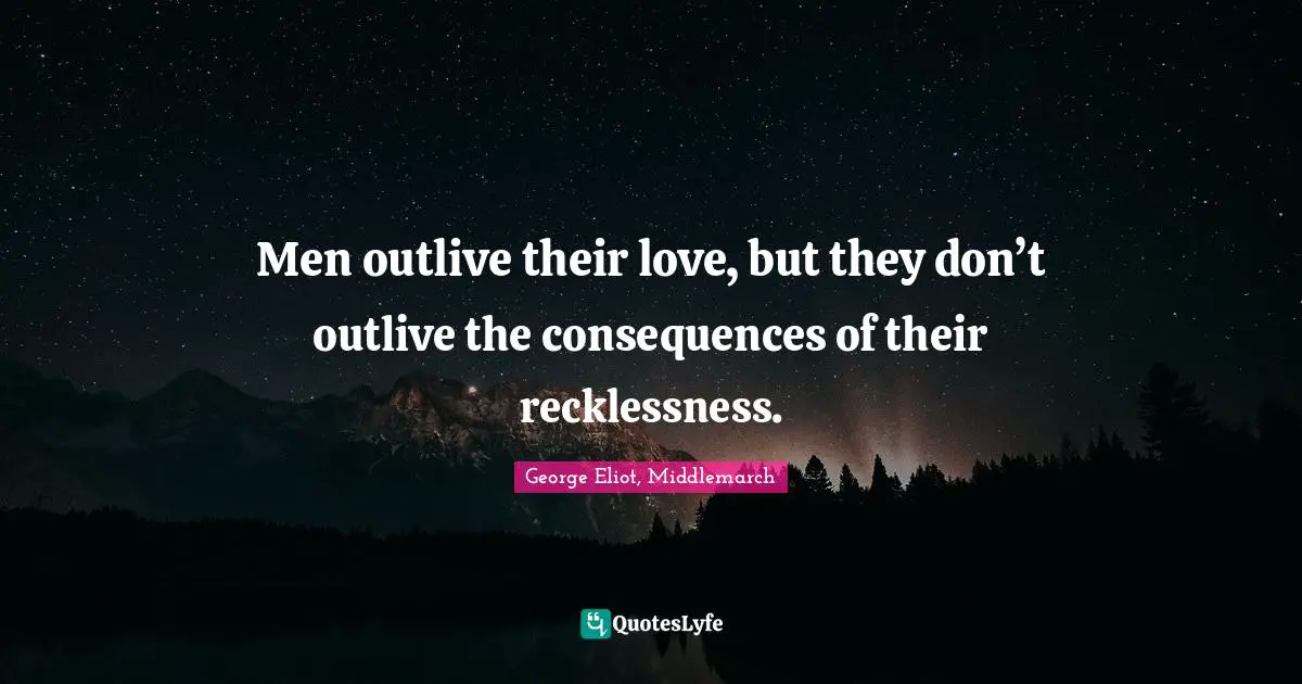 Men outlive their love, but they don’t outlive the consequences of their recklessness.