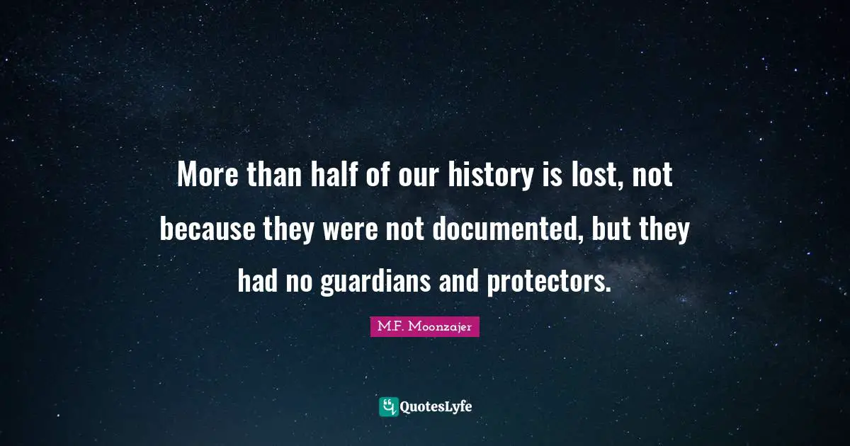 More than half of our history is lost, not because they were not documented, but they had no guardians and protectors.